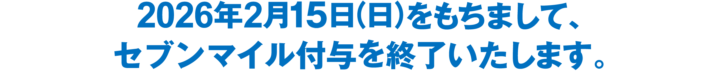 2026年2月15日（日）をもちまして、セブンマイル付与を終了いたします。