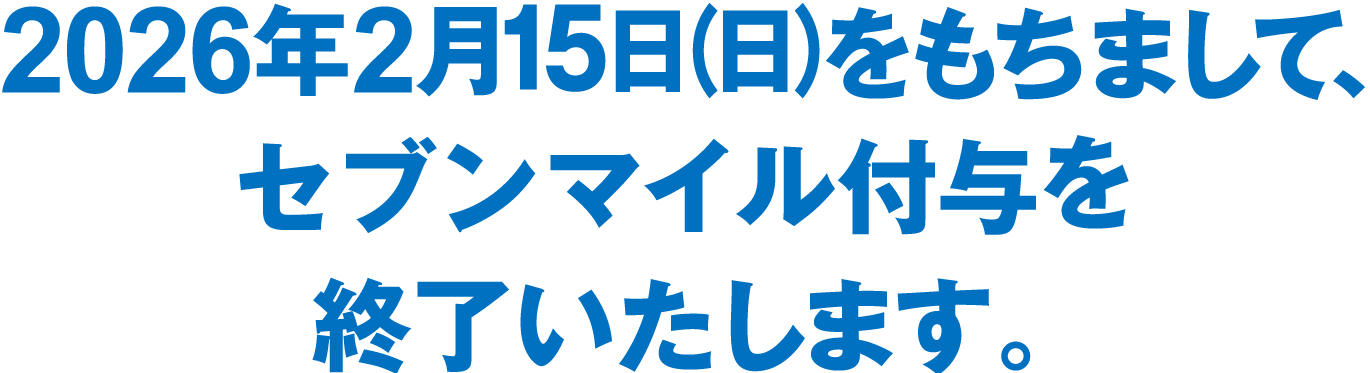 2026年2月15日（日）をもちまして、セブンマイル付与を終了いたします。