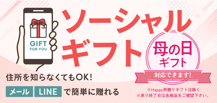 ソーシャルギフト/住所を知らなくてもOK!メールLINEで簡単に贈れる/母の日ギフト対応できます※Happy早贈りギフトは除く※承り終了日は各商品をご確認下さい。