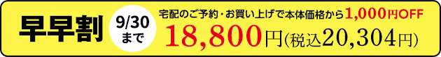 早早割9/30まで 宅配のご予約・お買い上げで本体価格から1,000円OFF 18,800円(税込20,304円)