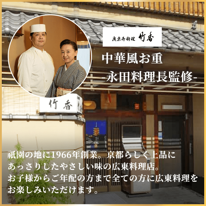 中華風お重-永田料理長監修- 祇園の地に1966年創業。京都らしく上品にあっさりしたやさしい味の広東料理店。お子様からご年配の方まで全ての方に広東料理をお楽しみいただけます。
