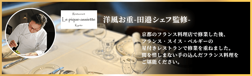 洋風お重-田邉シェフ監修- 京都のフランス料理店で修業した後、フランス・スイス・ベルギーの星付きレストランで修業を重ねました。間を惜しまない手の込んだフランス料理をご堪能ください。