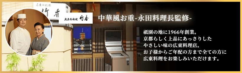 中華風お重-永田料理長監修- 祇園の地に1966年創業。京都らしく上品にあっさりしたやさしい味の広東料理店。お子様からご年配の方まで全ての方に広東料理をお楽しみいただけます。